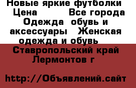 Новые яркие футболки  › Цена ­ 550 - Все города Одежда, обувь и аксессуары » Женская одежда и обувь   . Ставропольский край,Лермонтов г.